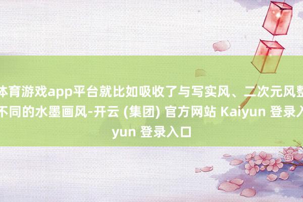 体育游戏app平台就比如吸收了与写实风、二次元风整个不同的水墨画风-开云 (集团) 官方网站 Kaiyun 登录入口