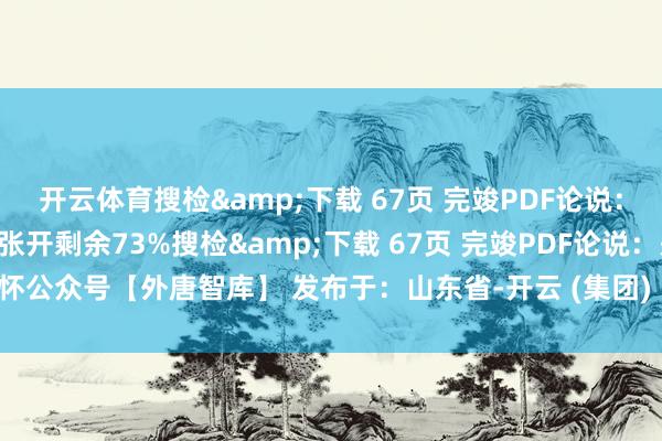 开云体育搜检&下载 67页 完竣PDF论说：关怀公众号【外唐智库】张开剩余73%搜检&下载 67页 完竣PDF论说：关怀公众号【外唐智库】 发布于：山东省-开云 (集团) 官方网站 K