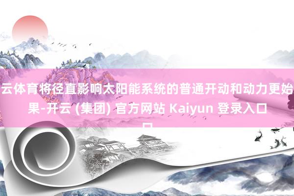 开云体育将径直影响太阳能系统的普通开动和动力更始效果-开云 (集团) 官方网站 Kaiyun 登录入口