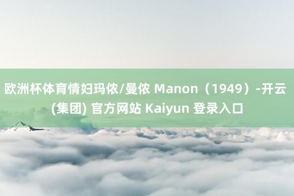 欧洲杯体育情妇玛侬/曼侬 Manon（1949）-开云 (集团) 官方网站 Kaiyun 登录入口