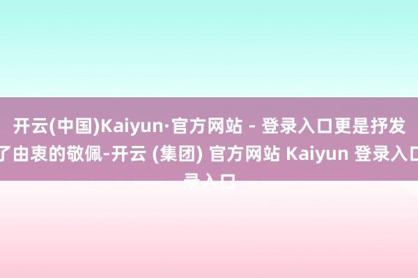 开云(中国)Kaiyun·官方网站 - 登录入口更是抒发了由衷的敬佩-开云 (集团) 官方网站 Kaiyun 登录入口