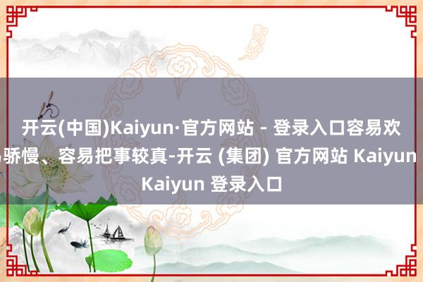 开云(中国)Kaiyun·官方网站 - 登录入口容易欢腾、容易骄慢、容易把事较真-开云 (集团) 官方网站 Kaiyun 登录入口