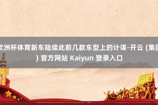 欧洲杯体育新车陆续此前几款车型上的计谋-开云 (集团) 官方网站 Kaiyun 登录入口