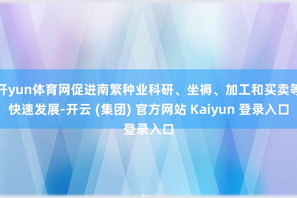 开yun体育网促进南繁种业科研、坐褥、加工和买卖等快速发展-开云 (集团) 官方网站 Kaiyun 登录入口