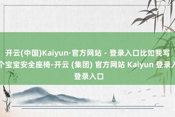 开云(中国)Kaiyun·官方网站 - 登录入口比如我写一个宝宝安全座椅-开云 (集团) 官方网站 Kaiyun 登录入口