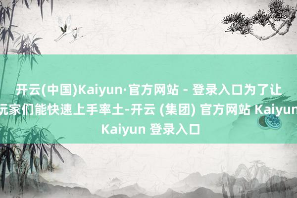 开云(中国)Kaiyun·官方网站 - 登录入口为了让粉丝和新玩家们能快速上手率土-开云 (集团) 官方网站 Kaiyun 登录入口