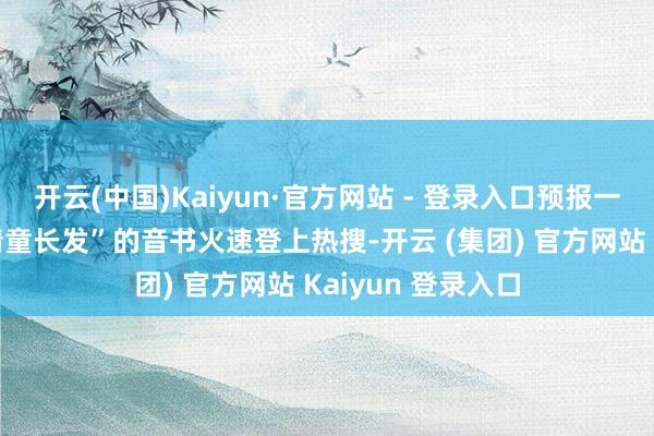 开云(中国)Kaiyun·官方网站 - 登录入口预报一出“终于比及窦靖童长发”的音书火速登上热搜-开云 (集团) 官方网站 Kaiyun 登录入口