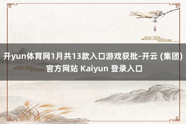 开yun体育网1月共13款入口游戏获批-开云 (集团) 官方网站 Kaiyun 登录入口