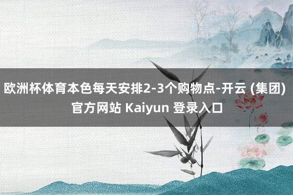 欧洲杯体育本色每天安排2-3个购物点-开云 (集团) 官方网站 Kaiyun 登录入口