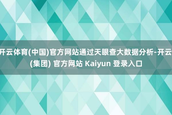 开云体育(中国)官方网站通过天眼查大数据分析-开云 (集团) 官方网站 Kaiyun 登录入口