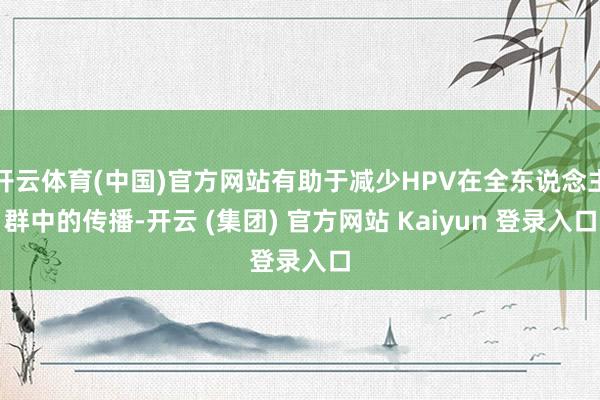开云体育(中国)官方网站有助于减少HPV在全东说念主群中的传播-开云 (集团) 官方网站 Kaiyun 登录入口