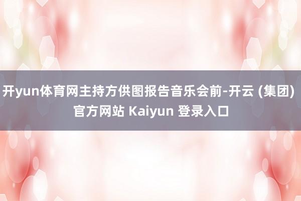 开yun体育网主持方供图报告音乐会前-开云 (集团) 官方网站 Kaiyun 登录入口