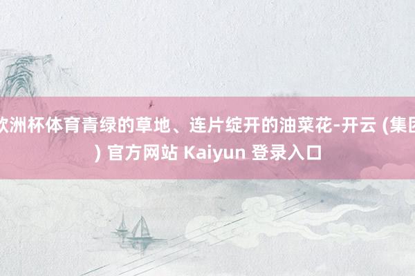 欧洲杯体育青绿的草地、连片绽开的油菜花-开云 (集团) 官方网站 Kaiyun 登录入口