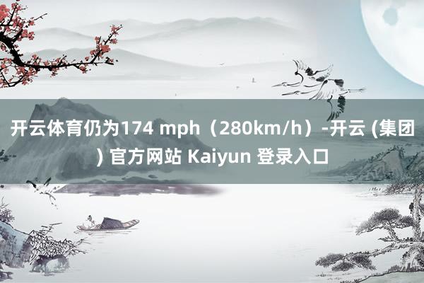 开云体育仍为174 mph（280km/h）-开云 (集团) 官方网站 Kaiyun 登录入口