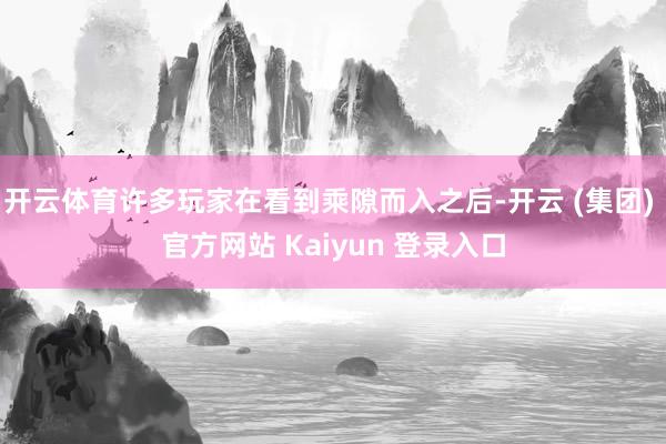 开云体育许多玩家在看到乘隙而入之后-开云 (集团) 官方网站 Kaiyun 登录入口