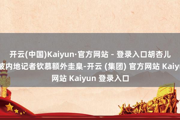 开云(中国)Kaiyun·官方网站 - 登录入口胡杏儿的平凡话又被内地记者钦慕额外圭臬-开云 (集团) 官方网站 Kaiyun 登录入口
