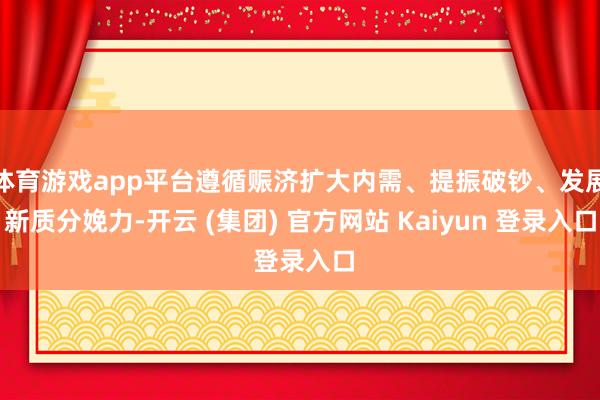 体育游戏app平台遵循赈济扩大内需、提振破钞、发展新质分娩力-开云 (集团) 官方网站 Kaiyun 登录入口