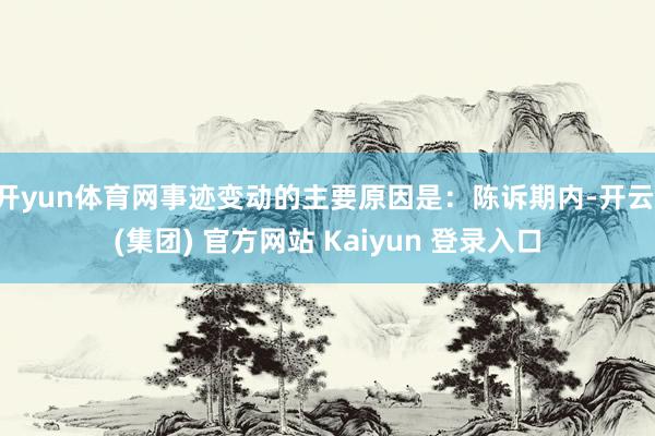 开yun体育网事迹变动的主要原因是：陈诉期内-开云 (集团) 官方网站 Kaiyun 登录入口