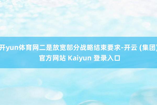 开yun体育网二是放宽部分战略结束要求-开云 (集团) 官方网站 Kaiyun 登录入口