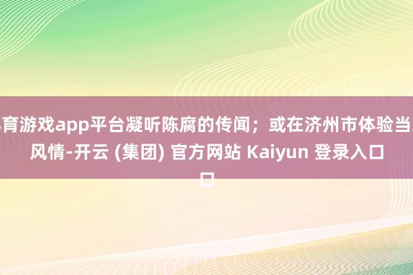 体育游戏app平台凝听陈腐的传闻；或在济州市体验当地风情-开云 (集团) 官方网站 Kaiyun 登录入口