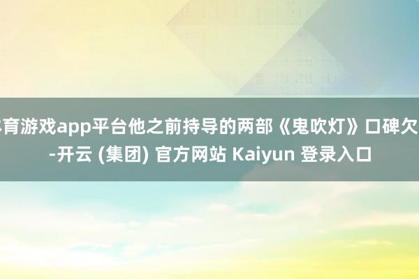 体育游戏app平台他之前持导的两部《鬼吹灯》口碑欠安-开云 (集团) 官方网站 Kaiyun 登录入口