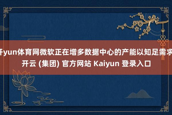 开yun体育网微软正在增多数据中心的产能以知足需求-开云 (集团) 官方网站 Kaiyun 登录入口