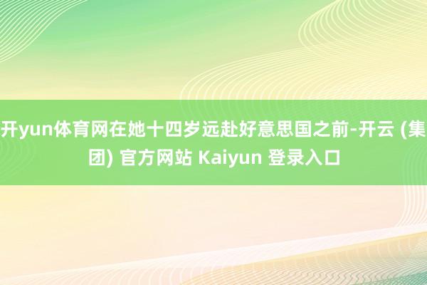 开yun体育网在她十四岁远赴好意思国之前-开云 (集团) 官方网站 Kaiyun 登录入口