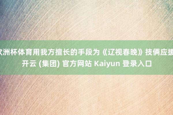 欧洲杯体育用我方擅长的手段为《辽视春晚》技俩应援-开云 (集团) 官方网站 Kaiyun 登录入口