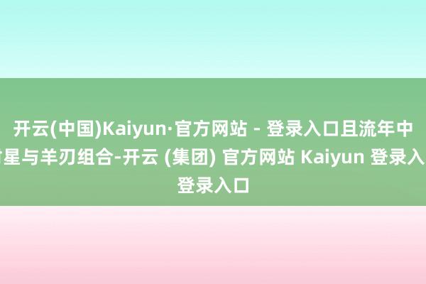 开云(中国)Kaiyun·官方网站 - 登录入口且流年中财星与羊刃组合-开云 (集团) 官方网站 Kaiyun 登录入口