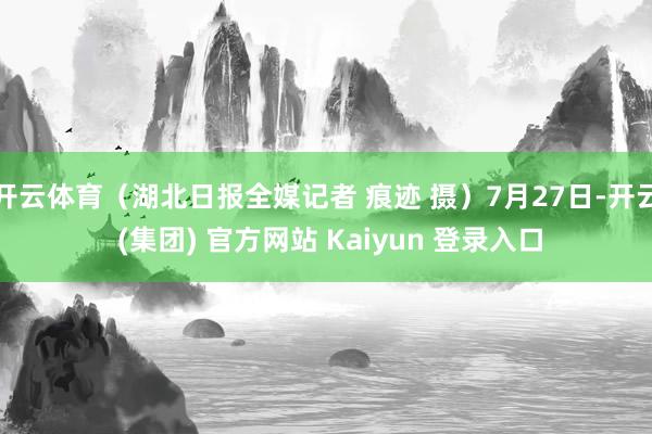 开云体育（湖北日报全媒记者 痕迹 摄）7月27日-开云 (集团) 官方网站 Kaiyun 登录入口