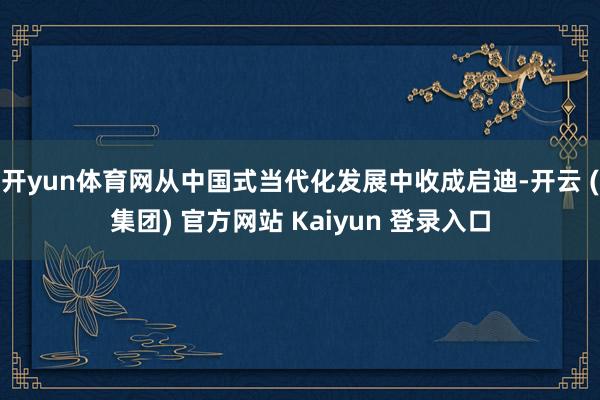 开yun体育网从中国式当代化发展中收成启迪-开云 (集团) 官方网站 Kaiyun 登录入口
