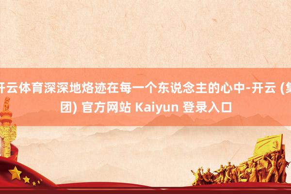 开云体育深深地烙迹在每一个东说念主的心中-开云 (集团) 官方网站 Kaiyun 登录入口