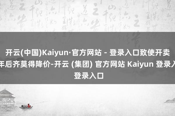 开云(中国)Kaiyun·官方网站 - 登录入口致使开卖半年后齐莫得降价-开云 (集团) 官方网站 Kaiyun 登录入口
