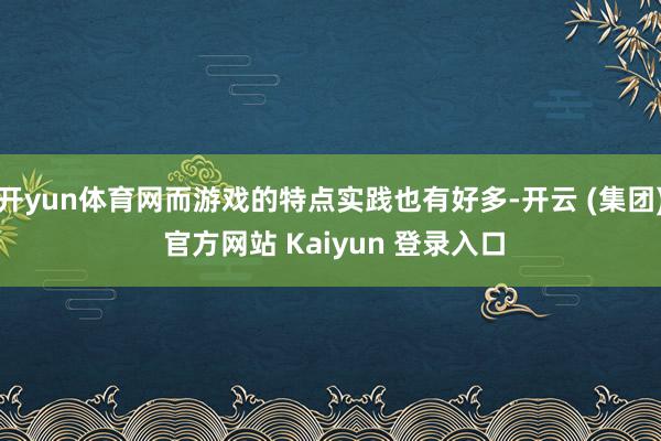 开yun体育网而游戏的特点实践也有好多-开云 (集团) 官方网站 Kaiyun 登录入口