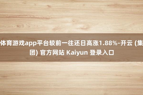 体育游戏app平台较前一往还日高涨1.88%-开云 (集团) 官方网站 Kaiyun 登录入口