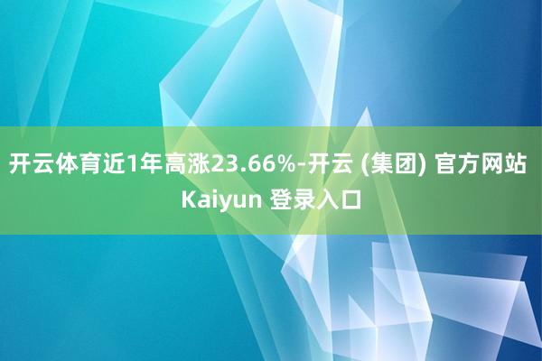 开云体育近1年高涨23.66%-开云 (集团) 官方网站 Kaiyun 登录入口