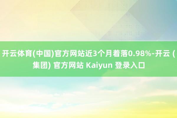 开云体育(中国)官方网站近3个月着落0.98%-开云 (集团) 官方网站 Kaiyun 登录入口
