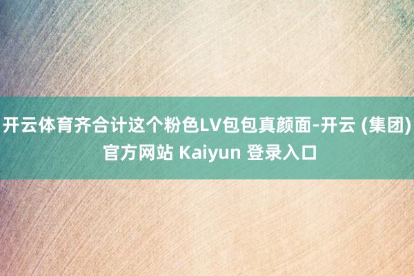 开云体育齐合计这个粉色LV包包真颜面-开云 (集团) 官方网站 Kaiyun 登录入口