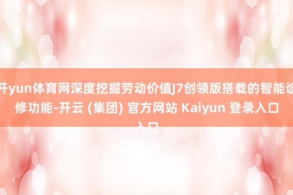 开yun体育网深度挖掘劳动价值J7创领版搭载的智能诊修功能-开云 (集团) 官方网站 Kaiyun 登录入口