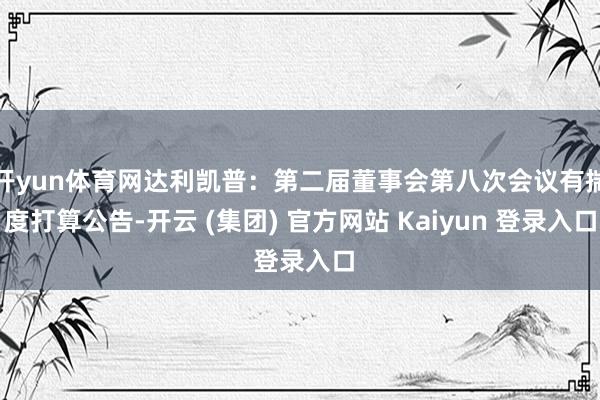 开yun体育网达利凯普：第二届董事会第八次会议有揣度打算公告-开云 (集团) 官方网站 Kaiyun 登录入口