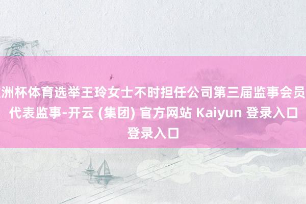 欧洲杯体育选举王玲女士不时担任公司第三届监事会员工代表监事-开云 (集团) 官方网站 Kaiyun 登录入口