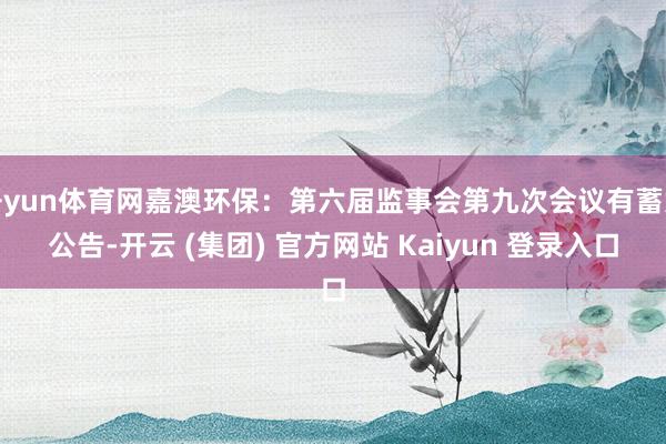 开yun体育网嘉澳环保：第六届监事会第九次会议有蓄意公告-开云 (集团) 官方网站 Kaiyun 登录入口