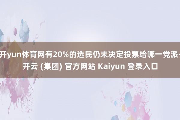 开yun体育网有20%的选民仍未决定投票给哪一党派-开云 (集团) 官方网站 Kaiyun 登录入口