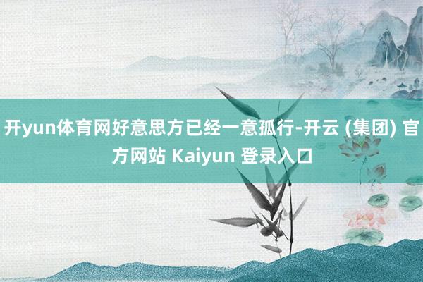 开yun体育网好意思方已经一意孤行-开云 (集团) 官方网站 Kaiyun 登录入口