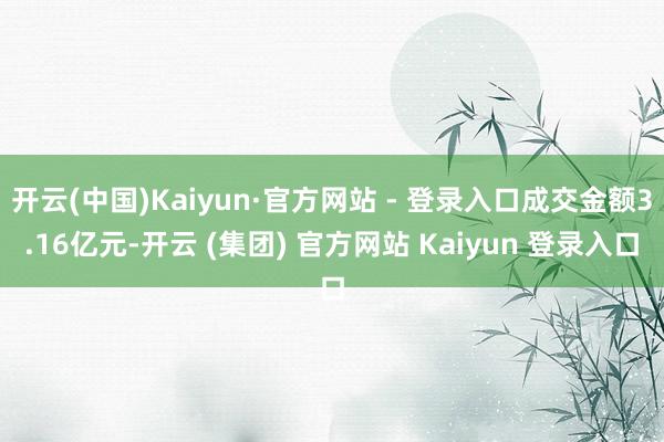 开云(中国)Kaiyun·官方网站 - 登录入口成交金额3.16亿元-开云 (集团) 官方网站 Kaiyun 登录入口