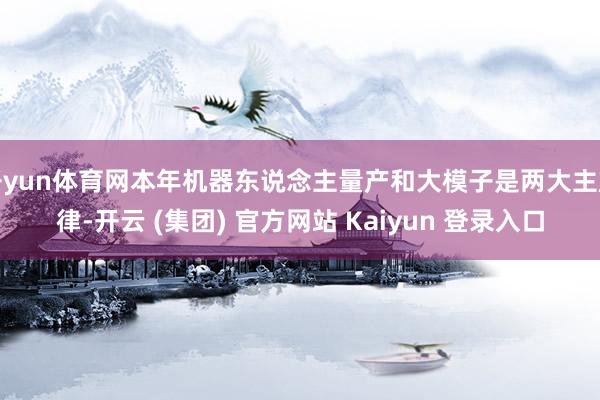开yun体育网本年机器东说念主量产和大模子是两大主旋律-开云 (集团) 官方网站 Kaiyun 登录入口