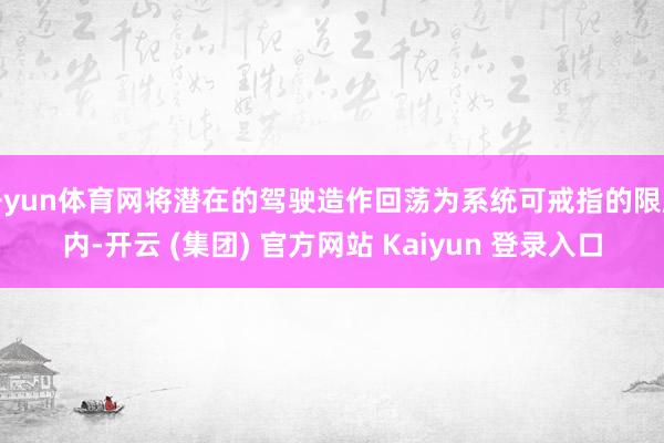 开yun体育网将潜在的驾驶造作回荡为系统可戒指的限度内-开云 (集团) 官方网站 Kaiyun 登录入口