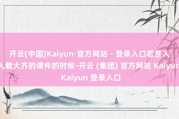 开云(中国)Kaiyun·官方网站 - 登录入口若是人人同期鄙人载大齐的课件的时候-开云 (集团) 官方网站 Kaiyun 登录入口