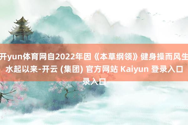 开yun体育网自2022年因《本草纲领》健身操而风生水起以来-开云 (集团) 官方网站 Kaiyun 登录入口
