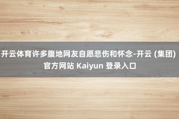 开云体育许多腹地网友自愿悲伤和怀念-开云 (集团) 官方网站 Kaiyun 登录入口